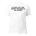 If I Can't Lift This Weight I'm Going to Kill Myself T-Shirt in white, front view
